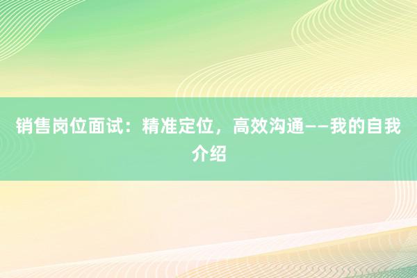 销售岗位面试：精准定位，高效沟通——我的自我介绍